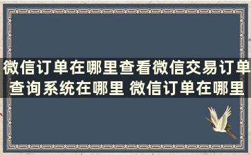 微信订单在哪里查看微信交易订单查询系统在哪里 微信订单在哪里查看微信交易订单查询系统怎么查